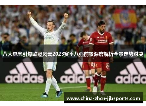 八大悬念引爆欧冠风云2023赛季八强前景深度解析全景走势对决 八大悬念引爆欧冠风云2023赛季八强前景深度解析全景走势对决
