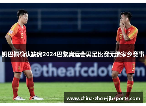 姆巴佩确认缺席2024巴黎奥运会男足比赛无缘家乡赛事