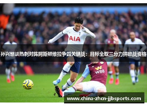 孙兴慜谈热刺对阵阿斯顿维拉争四关键战:目标全取三分力拼欧战资格 孙兴慜谈热刺对阵阿斯顿维拉争四关键战:目标全取三分力拼欧战资格