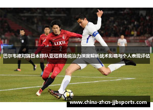 巴尔韦德对阵日本球队亚冠赛场统治力深度解析战术影响与个人表现评估 巴尔韦德对阵日本球队亚冠赛场统治力深度解析战术影响与个人表现评估