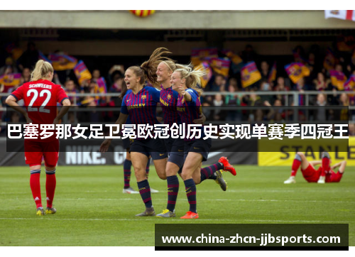 巴塞罗那女足卫冕欧冠创历史实现单赛季四冠王