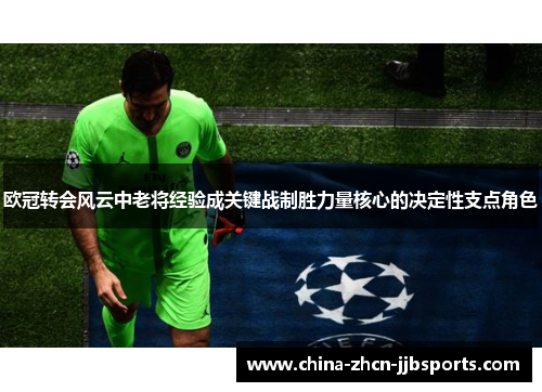 欧冠转会风云中老将经验成关键战制胜力量核心的决定性支点角色 欧冠转会风云中老将经验成关键战制胜力量核心的决定性支点角色