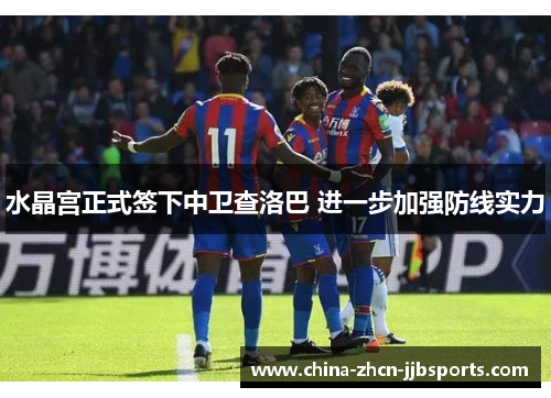 水晶宫正式签下中卫查洛巴 进一步加强防线实力 水晶宫正式签下中卫查洛巴 进一步加强防线实力