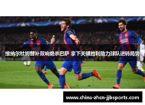 维纳尔杜姆替补双响绝杀巴萨 拿下关键胜利助力球队逆转局势