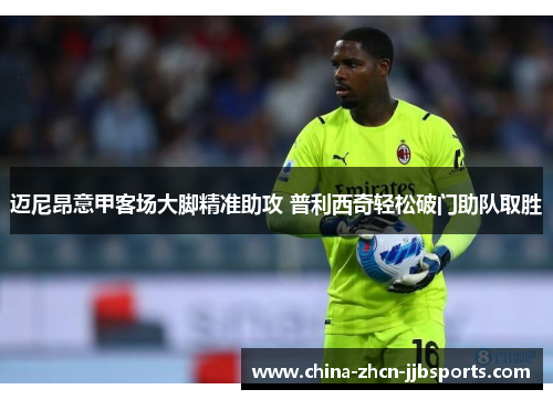 迈尼昂意甲客场大脚精准助攻 普利西奇轻松破门助队取胜