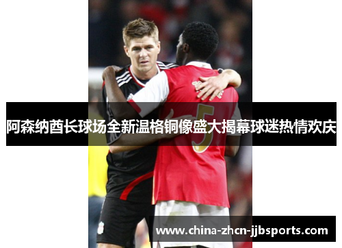 阿森纳酋长球场全新温格铜像盛大揭幕球迷热情欢庆