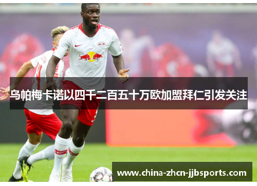 乌帕梅卡诺以四千二百五十万欧加盟拜仁引发关注