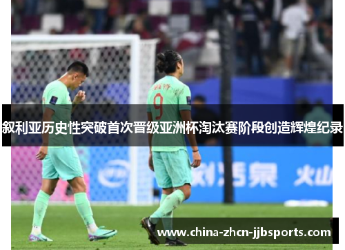 叙利亚历史性突破首次晋级亚洲杯淘汰赛阶段创造辉煌纪录