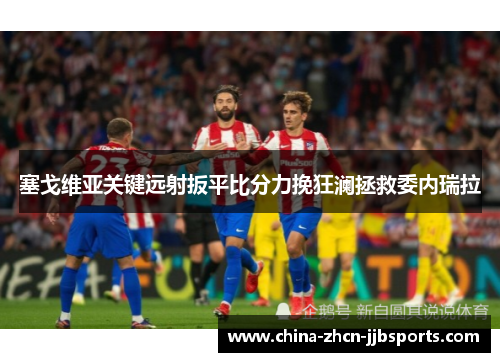 塞戈维亚关键远射扳平比分力挽狂澜拯救委内瑞拉