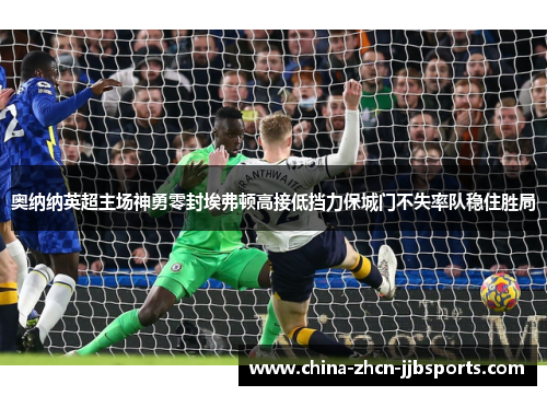 奥纳纳英超主场神勇零封埃弗顿高接低挡力保城门不失率队稳住胜局