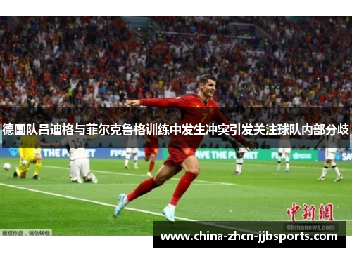 德国队吕迪格与菲尔克鲁格训练中发生冲突引发关注球队内部分歧