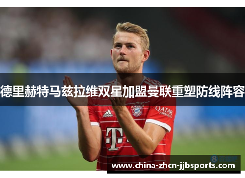 德里赫特马兹拉维双星加盟曼联重塑防线阵容