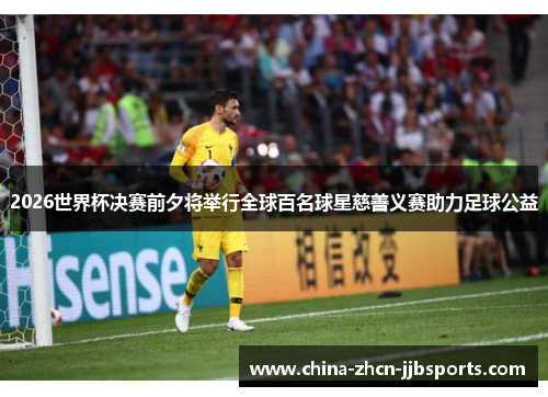 2026世界杯决赛前夕将举行全球百名球星慈善义赛助力足球公益