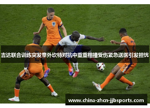 吉达联合训练突发意外坎特对抗中重重相撞受伤紧急送医引发担忧