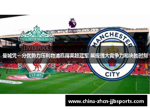 曼城凭一分优势力压利物浦赢得英超冠军 展现强大竞争力和决胜时刻 曼城凭一分优势力压利物浦赢得英超冠军 展现强大竞争力和决胜时刻