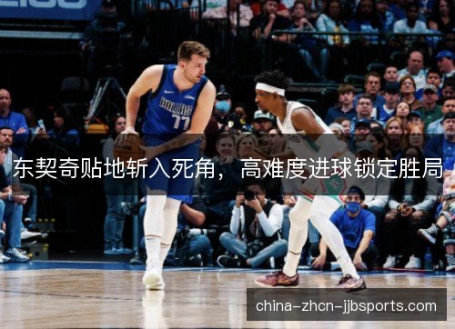 东契奇贴地斩入死角,高难度进球锁定胜局 东契奇贴地斩入死角,高难度进球锁定胜局