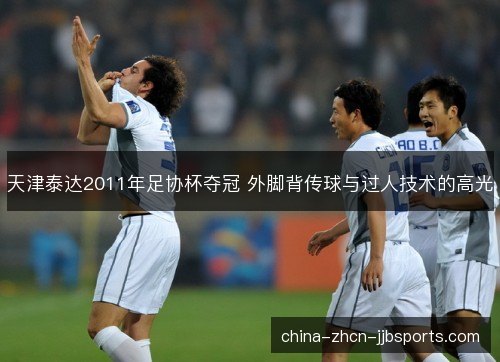 天津泰达2011年足协杯夺冠 外脚背传球与过人技术的高光 天津泰达2011年足协杯夺冠 外脚背传球与过人技术的高光